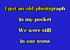 I got an old photograph

in my pocket
We were still

in our teens