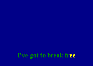 I've got to break free