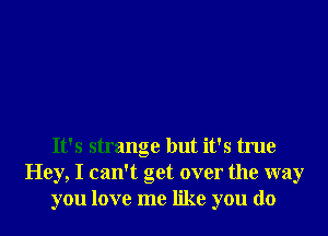 It's strange but it's true
Hey, I can't get over the way
you love me like you do