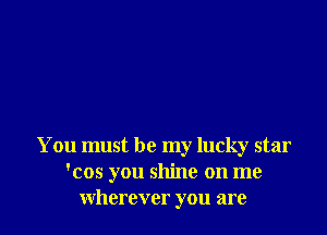You must be my lucky star
'cos you shine on me
Wherever you are