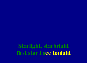 Starlight, starbn'ght
first star I see tonight
