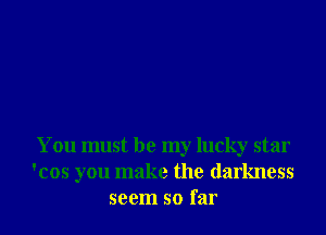 You must be my lucky star
'cos you make the darkness
seem so far