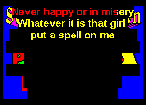 sNever happy or in mise El
AWhatever it is that girlar W .
put a spell on me

E B