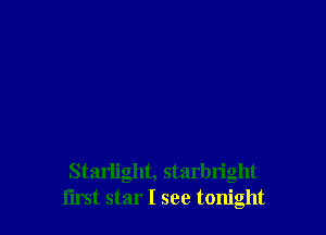 Starlight, starbn'ght
first star I see tonight