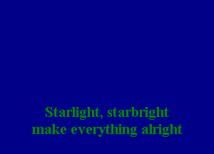 Starlight, starbright
make everything alright