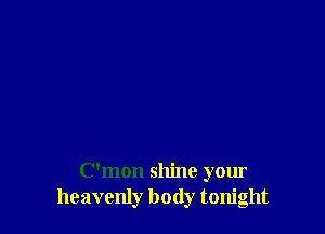 C'mon shine your
heavenly body tonight