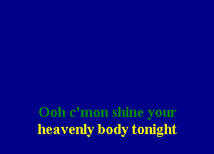 Ooh c'mon shine your
heavenly body tonight