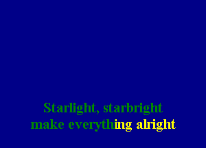 Starlight, starbright
make everything alright