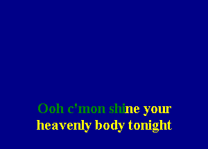 Ooh c'mon shine your
heavenly body tonight