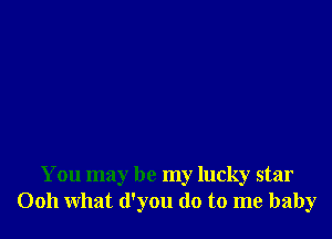 You may be my lucky star
0011 what (l'you (10 to me baby