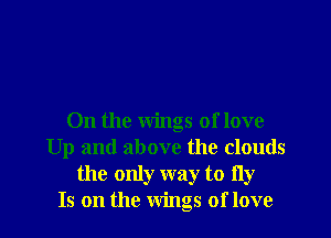 0n the wings of love
Up and above the clouds
the only way to fly
Is on the Wings of love