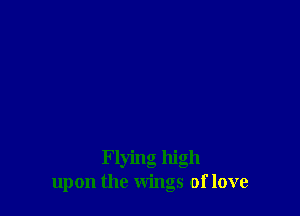 Flying high
upon the wings of love