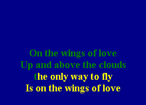 0n the wings of love
Up and above the clouds
the only way to fly
Is on the Wings of love