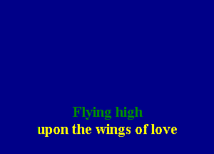 Flying high
upon the wings of love