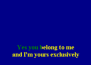 Yes you belong to me
and I'm yours exclusively