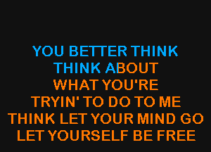 YOU BETTER THINK
THINK ABOUT
WHAT YOU'RE

TRYIN' TO DO TO ME

THINK LETYOUR MIND G0
LET YOURSELF BE FREE