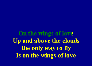 0n the wings of love
Up and above the clouds
the only way to fly
Is on the Wings of love