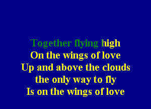 Together flying high
0n the wings of love
Up and above the clouds
the only way to fly
Is on the Wings of love