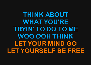 THINK ABOUT
WHAT YOU'RE
TRYIN' TO DO TO ME
WOO 00H THINK
LETYOUR MIND G0
LET YOURSELF BE FREE
