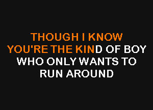 THOUGH I KNOW
YOU'RETHE KIND OF BOY

WHO ONLY WANTS TO
RUN AROUND