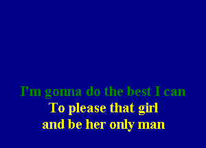 I'm gonna do the best I can
To please that girl
and be her only man