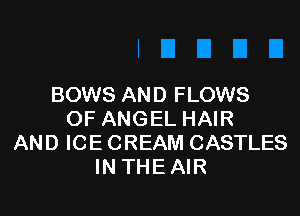 BOWS AND FLOWS

OF ANGEL HAIR
AND ICE CREAM CASTLES
IN THE AIR