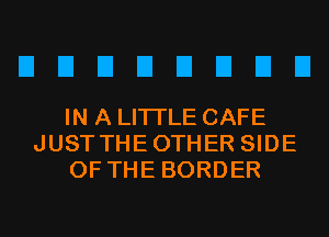 EIEIEIEIEIEIEIEI

IN A LITTLE CAFE
JUSTTHEOTHER SIDE
OF THE BORDER