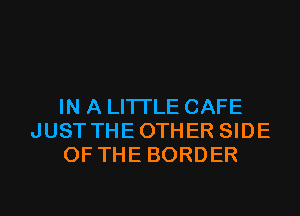 IN A LITTLE CAFE
JUSTTHEOTHER SIDE
OF THE BORDER