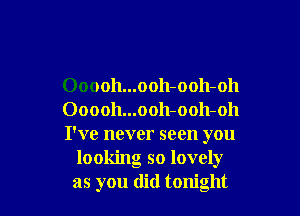 Ooooh...ooh-ooh-oh

Ooooh...ooh-ooh-oh
I've never seen you
looking so lovely
as you did tonight
