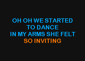 OH OH WE STARTED
TO DANCE

IN MY ARMS SHE FELT
SO INVITING