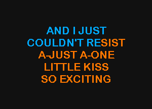 AND IJUST
COULDN'T RESIST

A-JUST A-ONE
LITTLE KISS
SO EXCITING