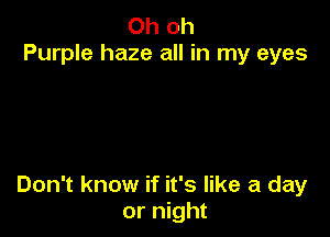 Oh oh
Purple haze all in my eyes

Don't know if it's like a day
or night