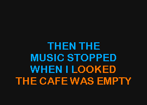 THEN THE
MUSIC STOPPED
WHEN I LOOKED

THE CAFEWAS EMPTY