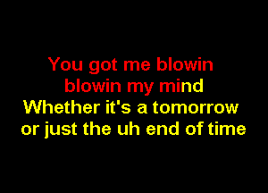 You got me blowin
blowin my mind

Whether it's a tomorrow
or just the uh end of time