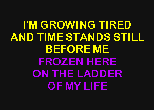 I'M GROWING TIRED
AND TIME STANDS STILL
BEFORE ME