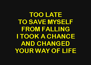 TOO LATE
TO SAVE MYSELF
FROM FALLING
I TOOK A CHANCE
AND CHANGED

YOURWAY OF LIFE l