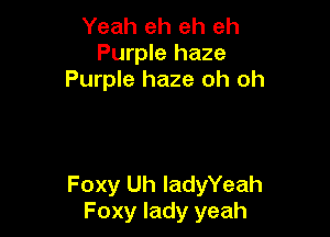 Yeah eh eh eh
Purple haze
Purple haze oh oh

Foxy Uh ladeeah
Foxy lady yeah