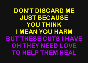 DON'T DISCARD ME
JUST BECAUSE
YOU THINK

I MEAN YOU HARM