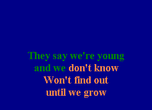 They say we're young
and we don't know

Won't fun! out
until we grow