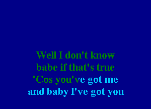 W ell I don't know
babe if that's true
'Cos you've got me
and baby I've got you