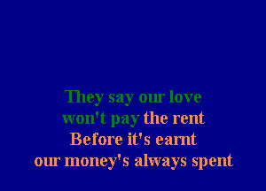 They say om love
won't pay the rent
Before it's eamt
our money's always spent