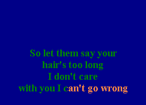 So let them say your
hair's too long
I don't care
with you I can't go wrong