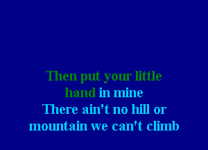 Then put your little
hand in mine
There ain't no hill or
mountain we can't climb