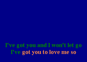 I've got you and I won't let go
I've got you to love me so