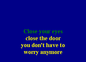 Close your eyes
close the door
you don't have to
worry anymore