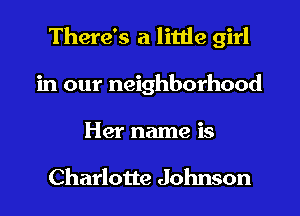 There's a little girl
in our neighborhood
Her name is

Charlotte Johnson