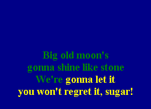 Big old moon's
gonna shine like stone
We're gonna let it
you won't regret it, sugar!