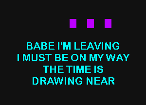 BABE I'M LEAVING

IMUST BE ON MY WAY
THETIME IS
DRAWING NEAR