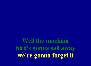 W ell the mocking
bird's gonna sail away
we're gonna forget it