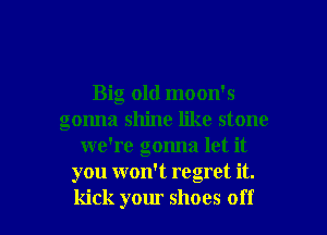 Big old moon's
gonna shine like stone
we're gonna let it
you won't regret it.

kick your shoes off I